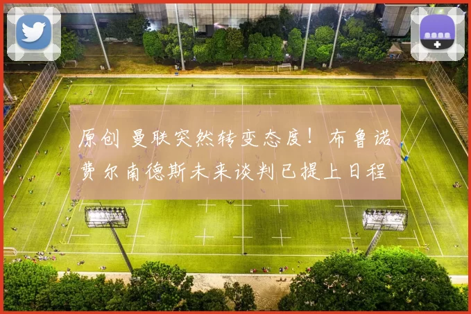 原创 曼联突然转变态度！布鲁诺・费尔南德斯未来谈判已提上日程