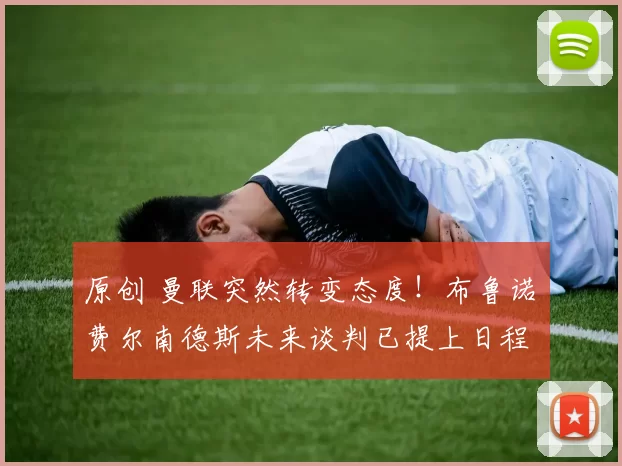 原创 曼联突然转变态度！布鲁诺・费尔南德斯未来谈判已提上日程