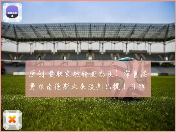 原创 曼联突然转变态度！布鲁诺・费尔南德斯未来谈判已提上日程