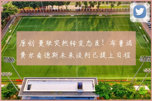 原创 曼联突然转变态度！布鲁诺・费尔南德斯未来谈判已提上日程