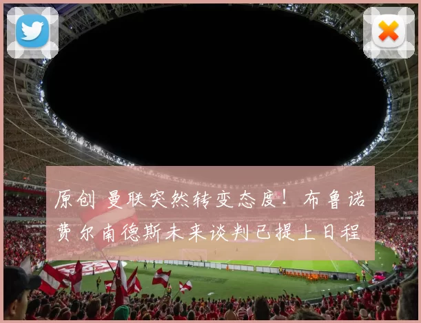 原创 曼联突然转变态度！布鲁诺・费尔南德斯未来谈判已提上日程