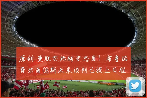 原创 曼联突然转变态度！布鲁诺・费尔南德斯未来谈判已提上日程