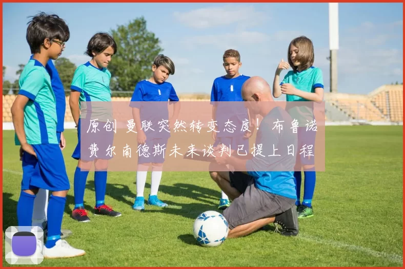 原创 曼联突然转变态度！布鲁诺・费尔南德斯未来谈判已提上日程