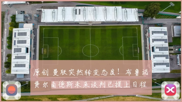 原创 曼联突然转变态度！布鲁诺・费尔南德斯未来谈判已提上日程