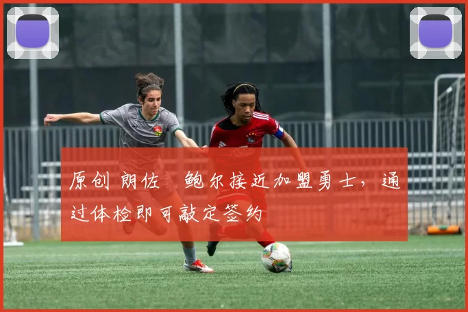 原创 朗佐・鲍尔接近加盟勇士，通过体检即可敲定签约