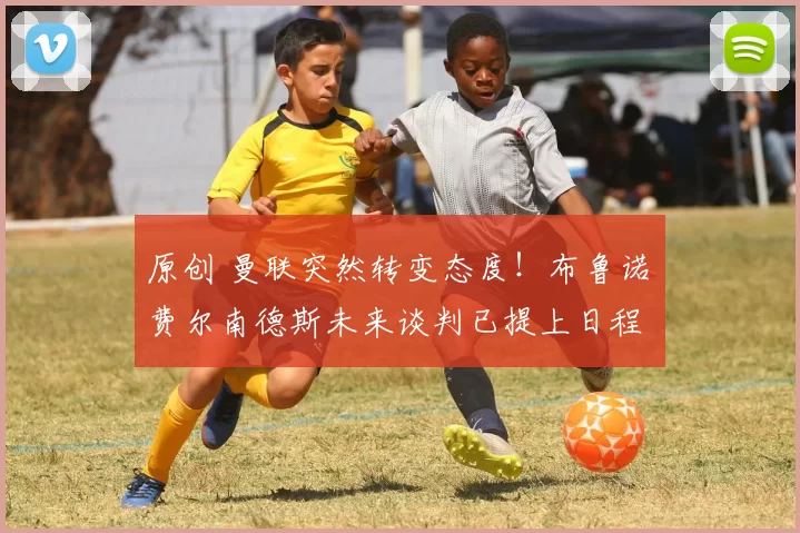 原创 曼联突然转变态度!布鲁诺・费尔南德斯未来谈判已提上日程