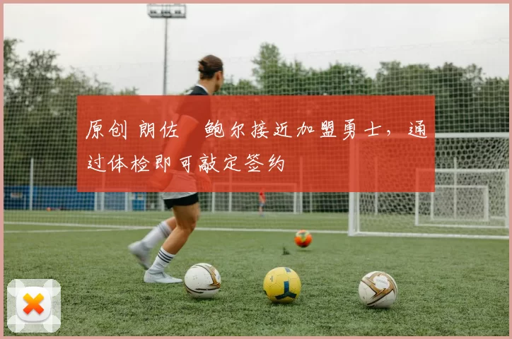 原创 朗佐・鲍尔接近加盟勇士，通过体检即可敲定签约