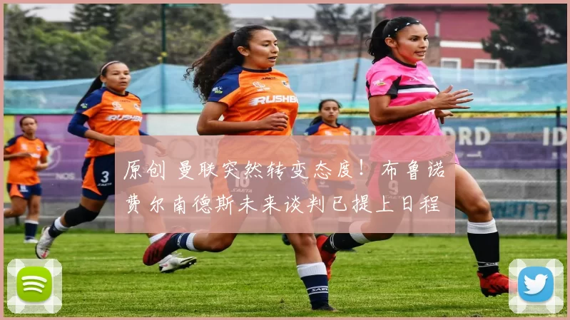 原创 曼联突然转变态度！布鲁诺・费尔南德斯未来谈判已提上日程