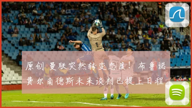 原创 曼联突然转变态度！布鲁诺・费尔南德斯未来谈判已提上日程