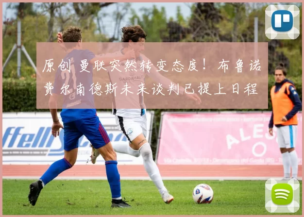 原创 曼联突然转变态度！布鲁诺・费尔南德斯未来谈判已提上日程