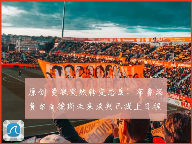 原创 曼联突然转变态度！布鲁诺・费尔南德斯未来谈判已提上日程