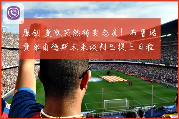 原创 曼联突然转变态度！布鲁诺・费尔南德斯未来谈判已提上日程