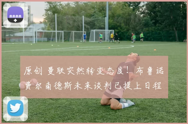 原创 曼联突然转变态度！布鲁诺・费尔南德斯未来谈判已提上日程