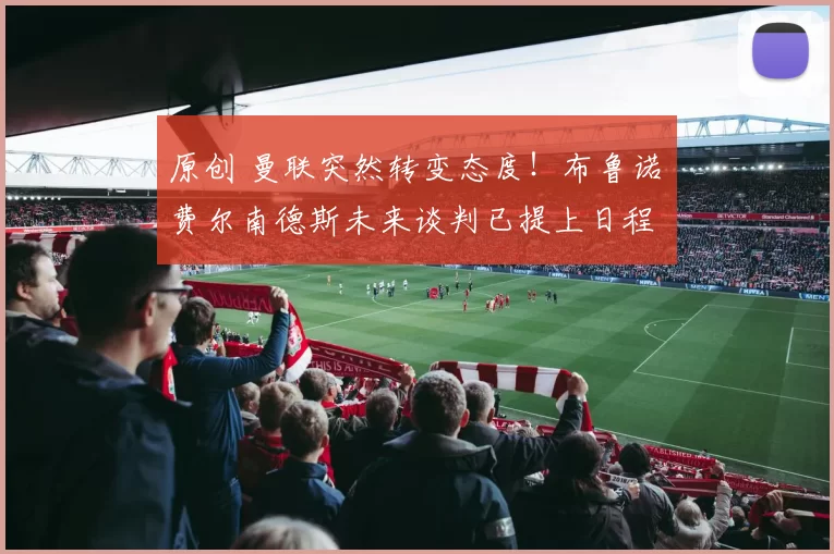 原创 曼联突然转变态度！布鲁诺・费尔南德斯未来谈判已提上日程