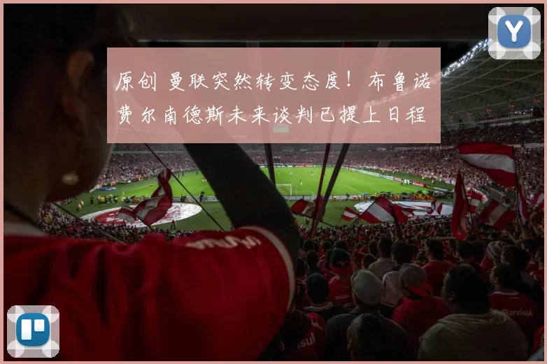 原创 曼联突然转变态度！布鲁诺・费尔南德斯未来谈判已提上日程