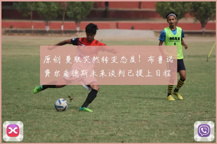原创 曼联突然转变态度！布鲁诺・费尔南德斯未来谈判已提上日程