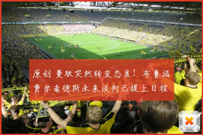 原创 曼联突然转变态度！布鲁诺・费尔南德斯未来谈判已提上日程