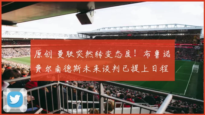 原创 曼联突然转变态度！布鲁诺・费尔南德斯未来谈判已提上日程