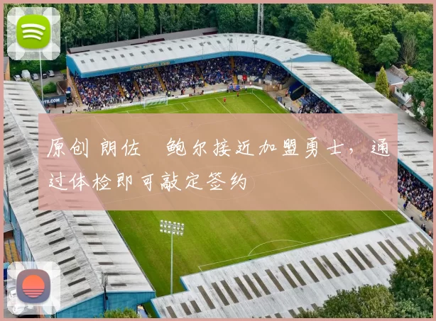 原创 朗佐・鲍尔接近加盟勇士，通过体检即可敲定签约