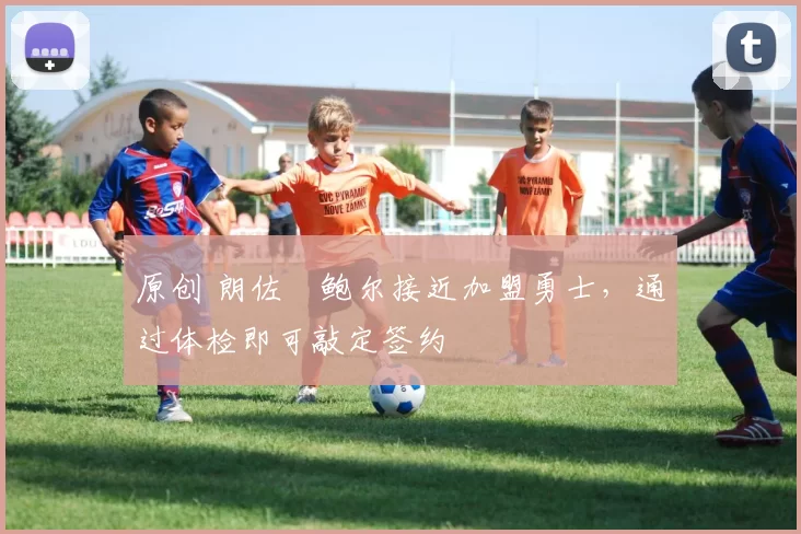 原创 朗佐・鲍尔接近加盟勇士，通过体检即可敲定签约