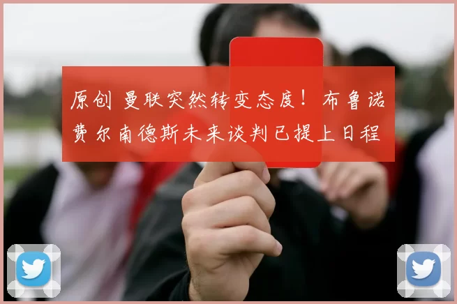 原创 曼联突然转变态度！布鲁诺・费尔南德斯未来谈判已提上日程