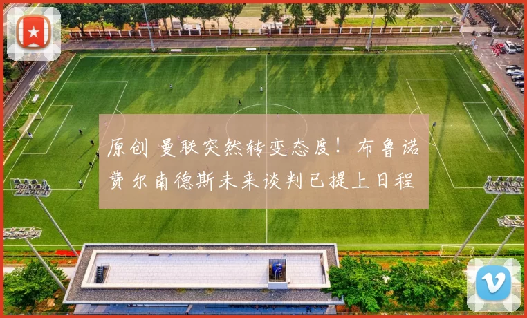 原创 曼联突然转变态度!布鲁诺・费尔南德斯未来谈判已提上日程