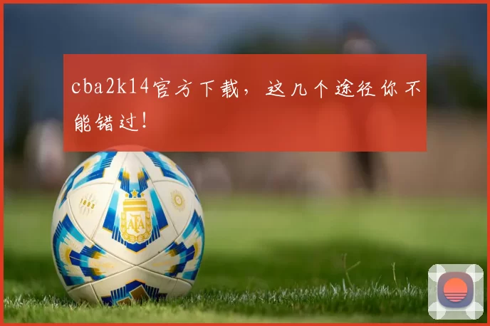cba2k14官方下载,这几个途径你不能错过!