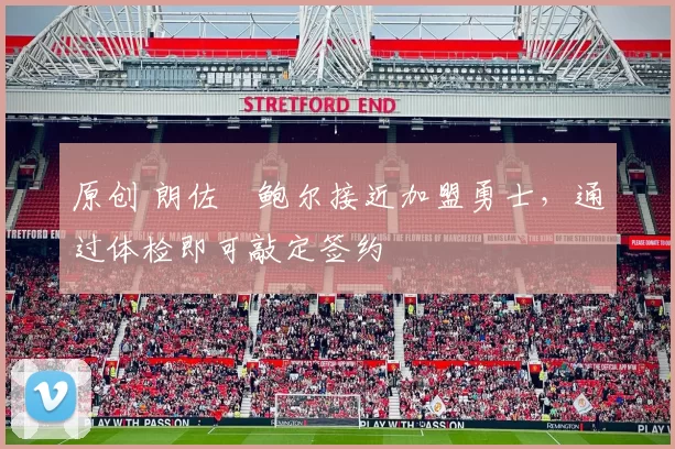 原创 朗佐・鲍尔接近加盟勇士，通过体检即可敲定签约