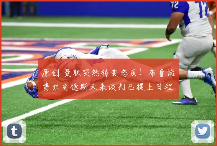 原创 曼联突然转变态度！布鲁诺・费尔南德斯未来谈判已提上日程