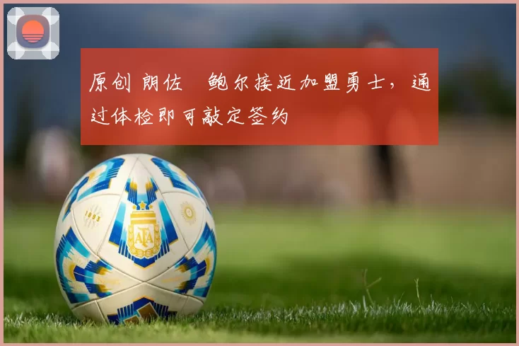 原创 朗佐・鲍尔接近加盟勇士，通过体检即可敲定签约