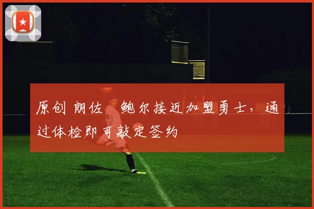 原创 朗佐・鲍尔接近加盟勇士，通过体检即可敲定签约