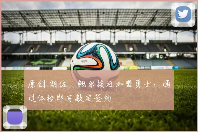 原创 朗佐・鲍尔接近加盟勇士，通过体检即可敲定签约