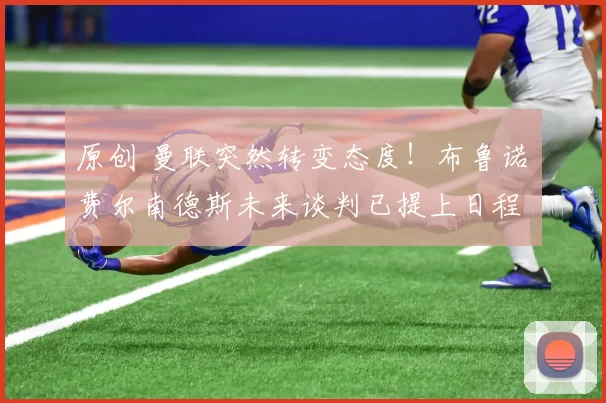 原创 曼联突然转变态度！布鲁诺・费尔南德斯未来谈判已提上日程