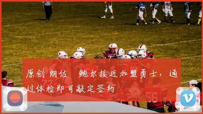 原创 朗佐・鲍尔接近加盟勇士，通过体检即可敲定签约