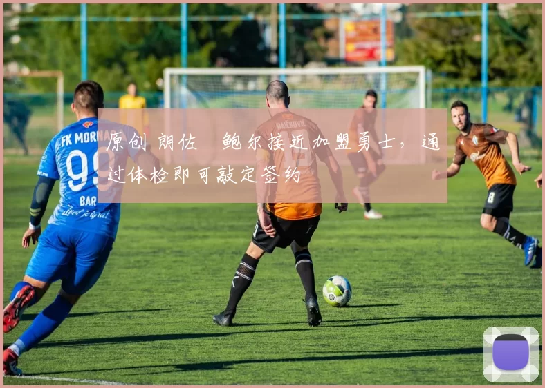 原创 朗佐・鲍尔接近加盟勇士，通过体检即可敲定签约