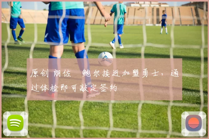 原创 朗佐・鲍尔接近加盟勇士，通过体检即可敲定签约