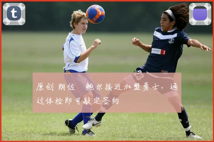 原创 朗佐・鲍尔接近加盟勇士，通过体检即可敲定签约