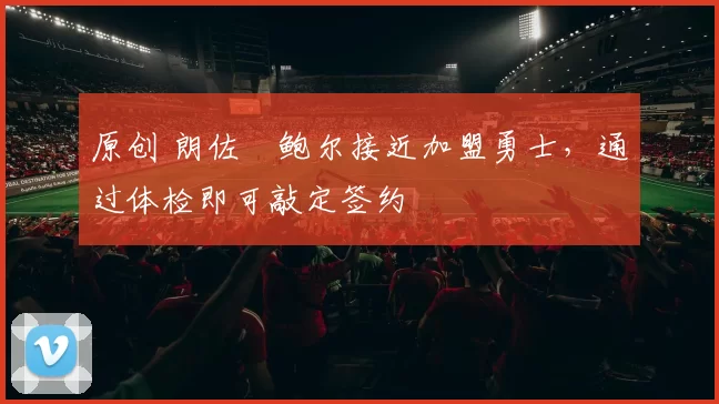 原创 朗佐・鲍尔接近加盟勇士，通过体检即可敲定签约