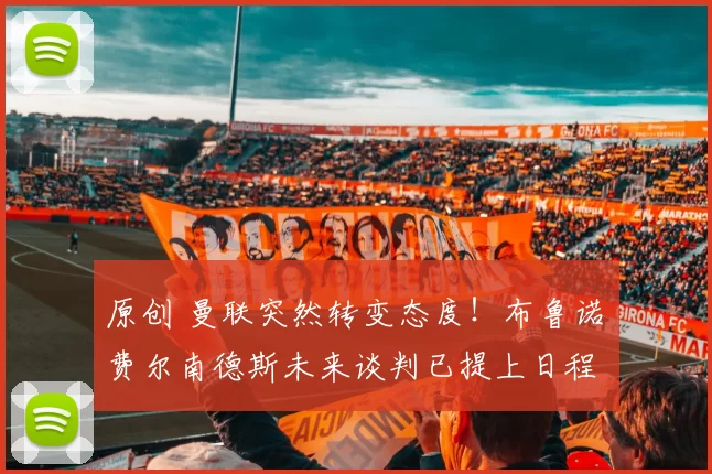 原创 曼联突然转变态度！布鲁诺・费尔南德斯未来谈判已提上日程