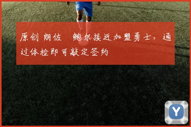 原创 朗佐・鲍尔接近加盟勇士，通过体检即可敲定签约