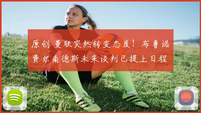 原创 曼联突然转变态度！布鲁诺・费尔南德斯未来谈判已提上日程