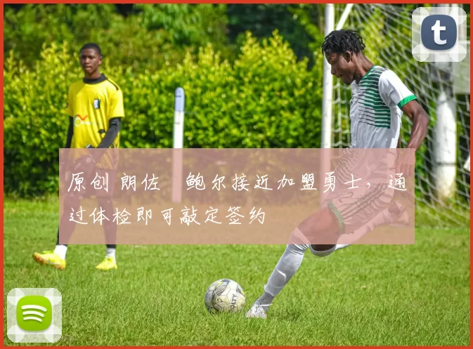 原创 朗佐・鲍尔接近加盟勇士，通过体检即可敲定签约