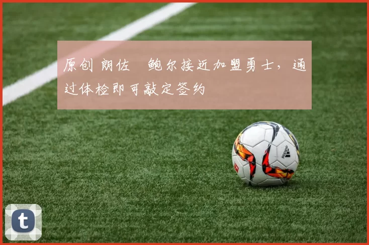 原创 朗佐・鲍尔接近加盟勇士,通过体检即可敲定签约