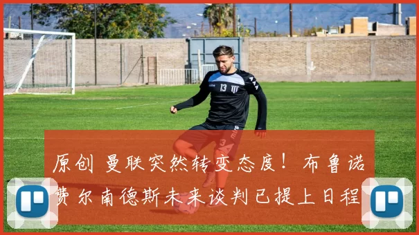 原创 曼联突然转变态度！布鲁诺・费尔南德斯未来谈判已提上日程