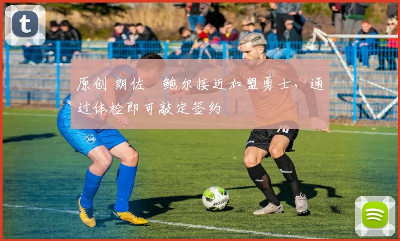 原创 朗佐・鲍尔接近加盟勇士，通过体检即可敲定签约