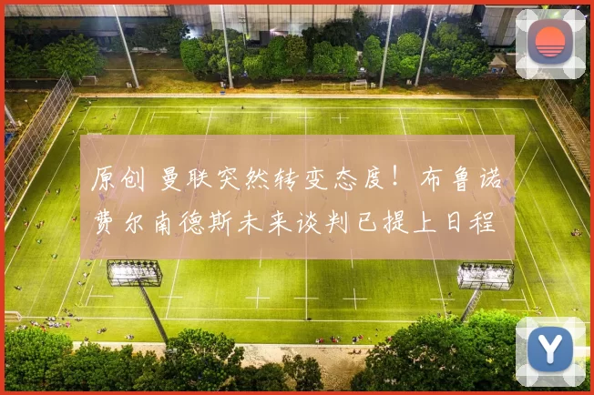 原创 曼联突然转变态度！布鲁诺・费尔南德斯未来谈判已提上日程