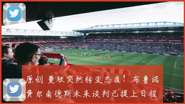 原创 曼联突然转变态度！布鲁诺・费尔南德斯未来谈判已提上日程