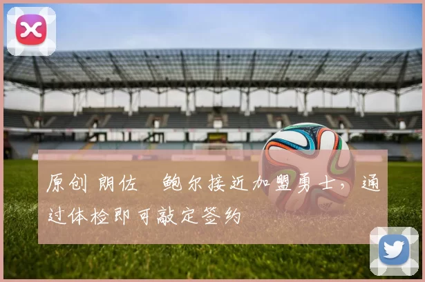 原创 朗佐・鲍尔接近加盟勇士，通过体检即可敲定签约