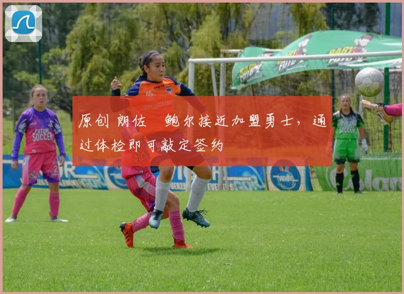 原创 朗佐・鲍尔接近加盟勇士，通过体检即可敲定签约