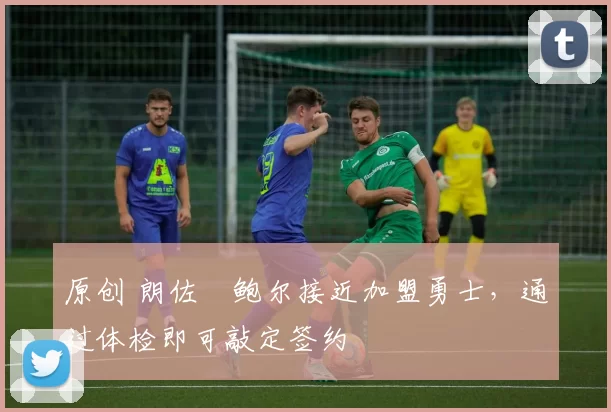 原创 朗佐・鲍尔接近加盟勇士，通过体检即可敲定签约